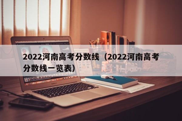 2022河南高考分数线（2022河南高考分数线一览表）