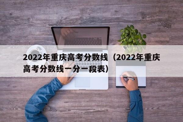 2022年重庆高考分数线（2022年重庆高考分数线一分一段表）