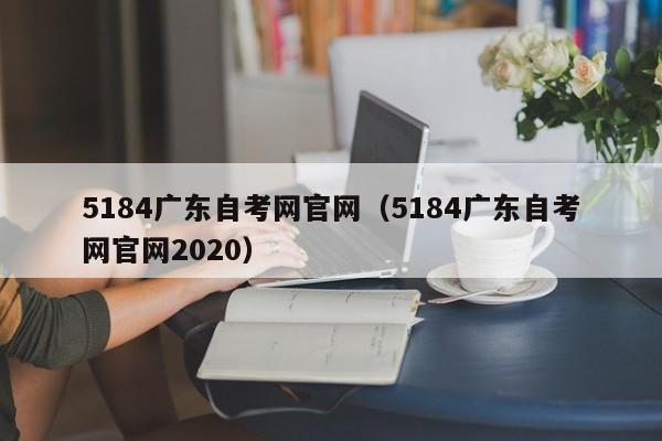 5184广东自考网官网（5184广东自考网官网2020）