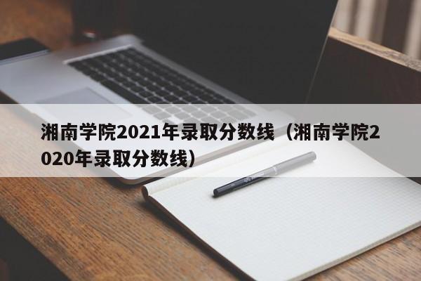 湘南学院2021年录取分数线（湘南学院2020年录取分数线）
