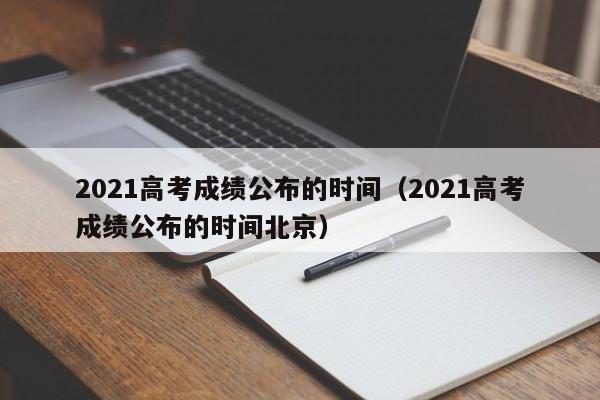 2021高考成绩公布的时间（2021高考成绩公布的时间北京）