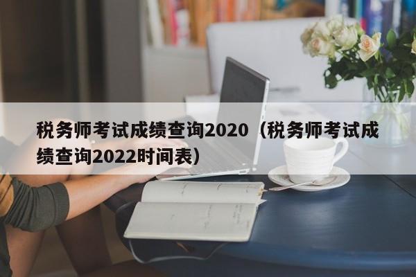 税务师考试成绩查询2020（税务师考试成绩查询2022时间表）