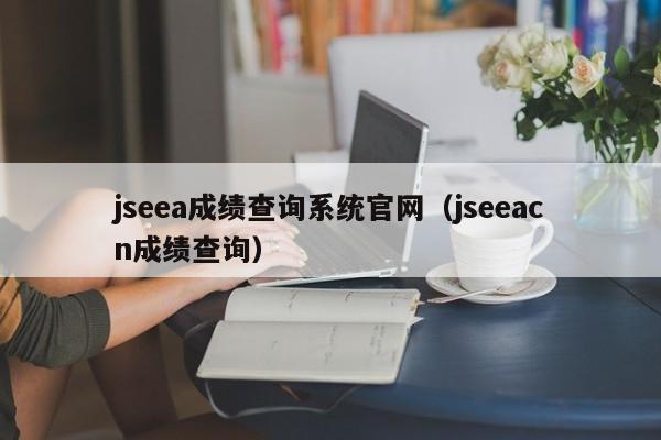 jseea成绩查询系统官网（jseeacn成绩查询）