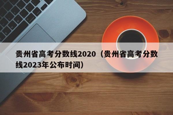 贵州省高考分数线2020（贵州省高考分数线2023年公布时间）