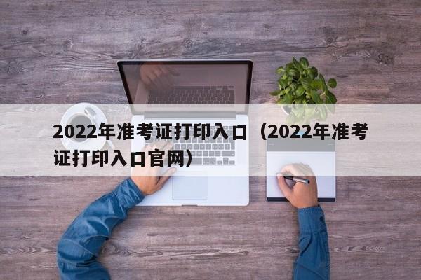 2022年准考证打印入口（2022年准考证打印入口官网）