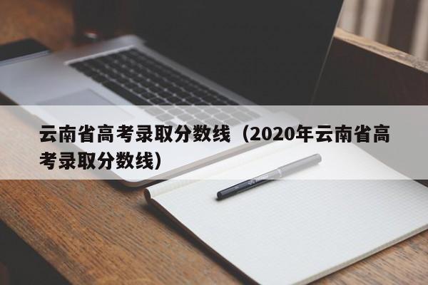 云南省高考录取分数线（2020年云南省高考录取分数线）