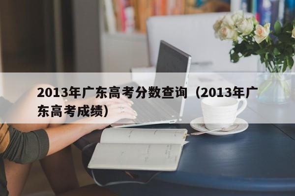 2013年广东高考分数查询（2013年广东高考成绩）