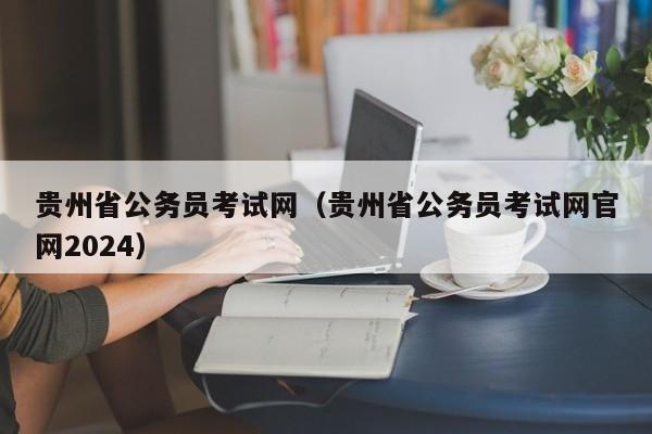 贵州省公务员考试网（贵州省公务员考试网官网2024）