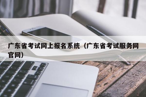 广东省考试网上报名系统（广东省考试服务网官网）