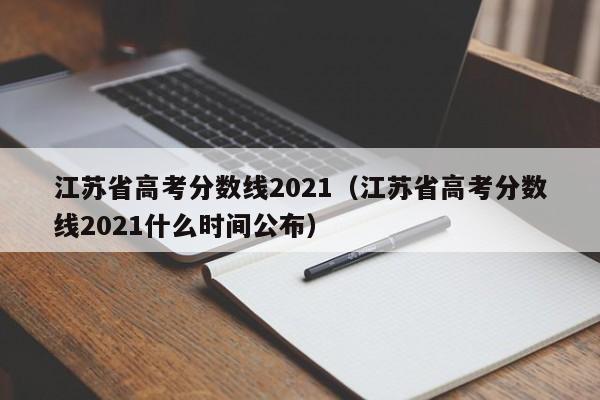 江苏省高考分数线2021（江苏省高考分数线2021什么时间公布）
