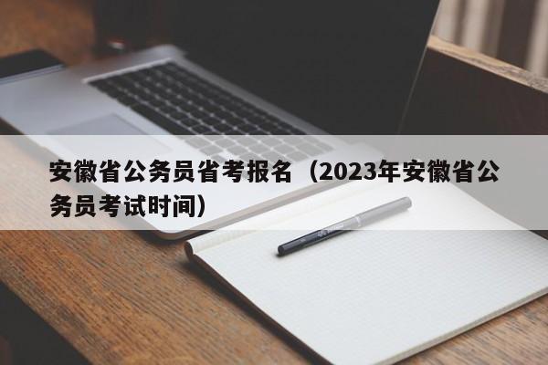 安徽省公务员省考报名（2023年安徽省公务员考试时间）