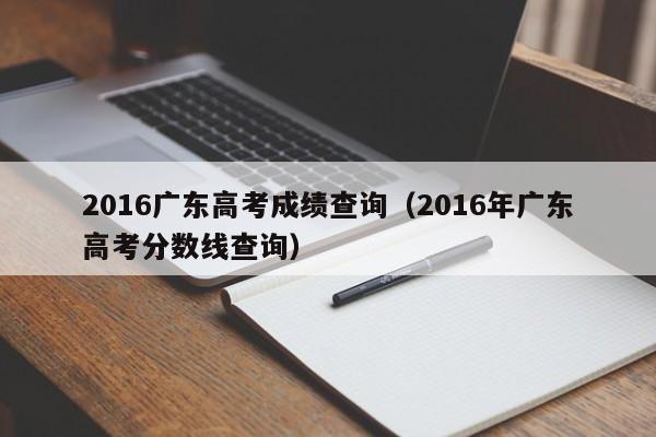2016广东高考成绩查询（2016年广东高考分数线查询）