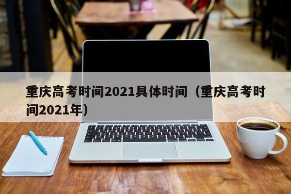 重庆高考时间2021具体时间（重庆高考时间2021年）
