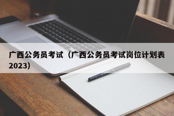 广西公务员考试（广西公务员考试岗位计划表2023）