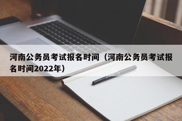 河南公务员考试报名时间（河南公务员考试报名时间2022年）