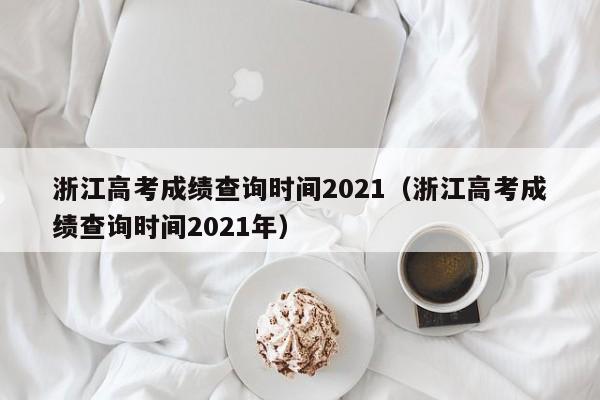 浙江高考成绩查询时间2021（浙江高考成绩查询时间2021年）