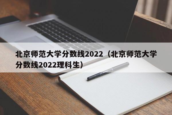 北京师范大学分数线2022（北京师范大学分数线2022理科生）