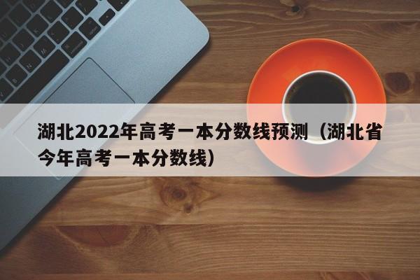 湖北2022年高考一本分数线预测（湖北省今年高考一本分数线）