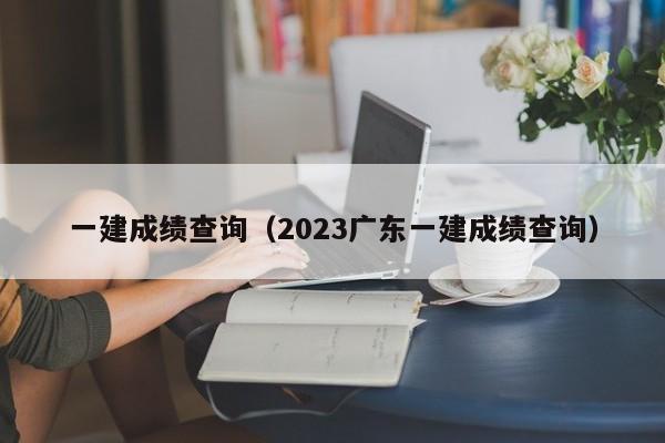 一建成绩查询（2023广东一建成绩查询）