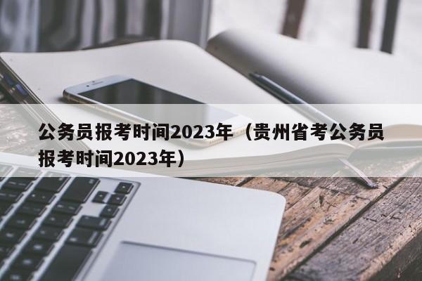 公务员报考时间2023年（贵州省考公务员报考时间2023年）