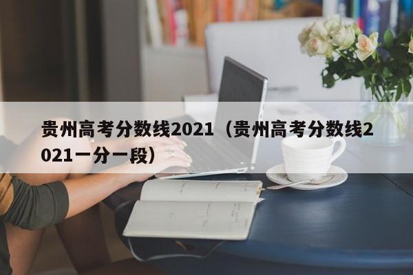 贵州高考分数线2021（贵州高考分数线2021一分一段）