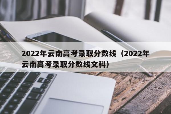 2022年云南高考录取分数线（2022年云南高考录取分数线文科）
