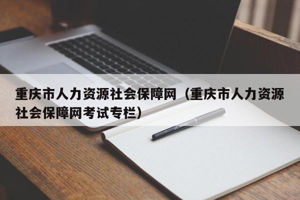 重庆市人力资源社会保障网（重庆市人力资源社会保障网考试专栏）