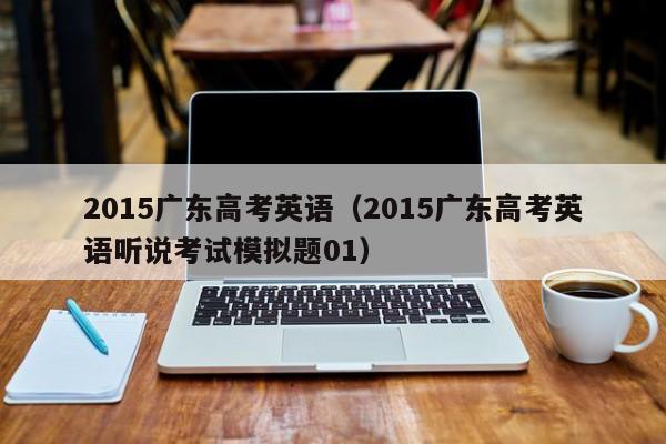 2015广东高考英语（2015广东高考英语听说考试模拟题01）