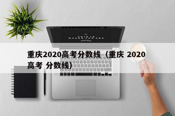 重庆2020高考分数线（重庆 2020 高考 分数线）