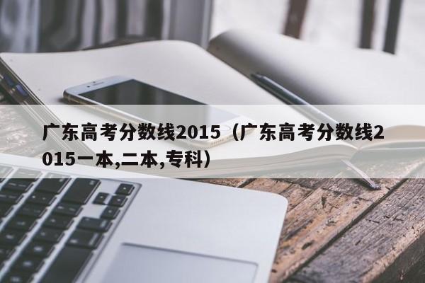 广东高考分数线2015（广东高考分数线2015一本,二本,专科）