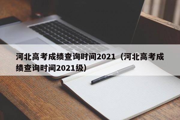 河北高考成绩查询时间2021（河北高考成绩查询时间2021级）
