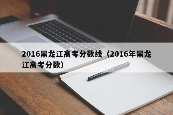 2016黑龙江高考分数线（2016年黑龙江高考分数）