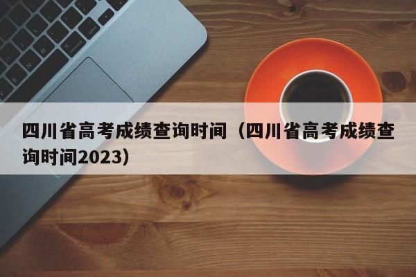四川省高考成绩查询时间（四川省高考成绩查询时间2023）