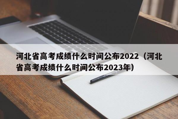 河北省高考成绩什么时间公布2022（河北省高考成绩什么时间公布2023年）