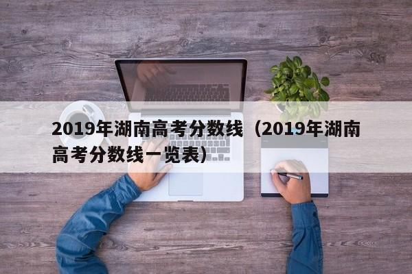 2019年湖南高考分数线（2019年湖南高考分数线一览表）