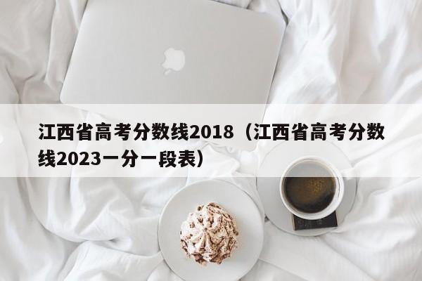 江西省高考分数线2018（江西省高考分数线2023一分一段表）
