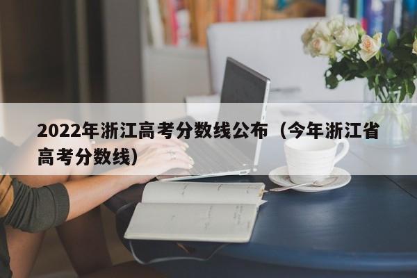2022年浙江高考分数线公布（今年浙江省高考分数线）