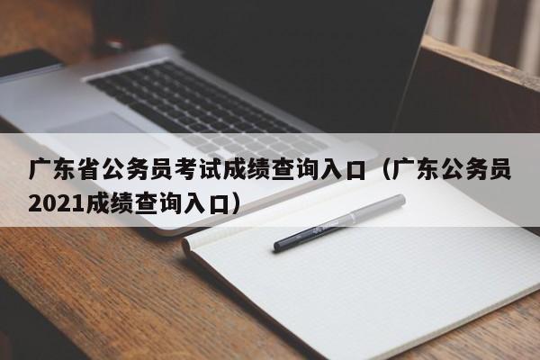 广东省公务员考试成绩查询入口（广东公务员2021成绩查询入口）