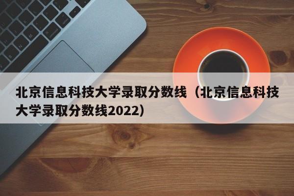 北京信息科技大学录取分数线（北京信息科技大学录取分数线2022）