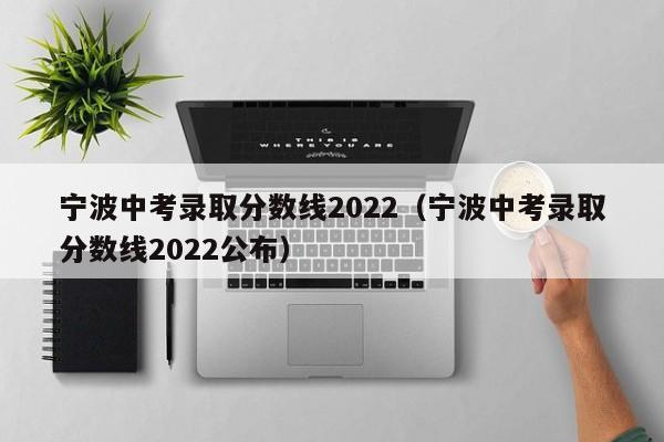 宁波中考录取分数线2022（宁波中考录取分数线2022公布）