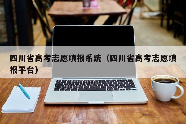 四川省高考志愿填报系统（四川省高考志愿填报平台）