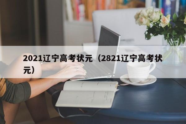 2021辽宁高考状元（2821辽宁高考状元）