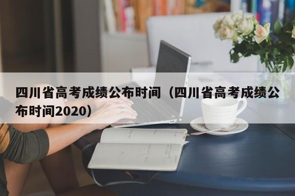 四川省高考成绩公布时间（四川省高考成绩公布时间2020）