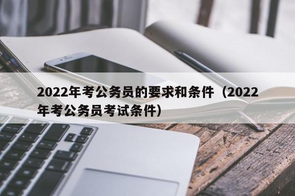 2022年考公务员的要求和条件（2022年考公务员考试条件）