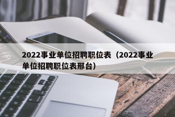 2022事业单位招聘职位表（2022事业单位招聘职位表邢台）