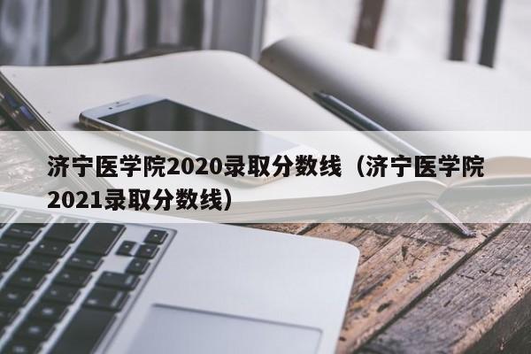 济宁医学院2020录取分数线（济宁医学院2021录取分数线）