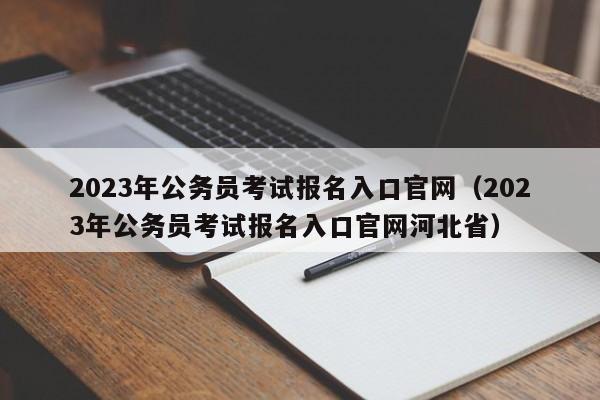 2023年公务员考试报名入口官网（2023年公务员考试报名入口官网河北省）