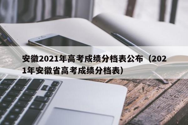 安徽2021年高考成绩分档表公布（2021年安徽省高考成绩分档表）