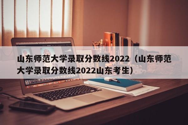 山东师范大学录取分数线2022（山东师范大学录取分数线2022山东考生）