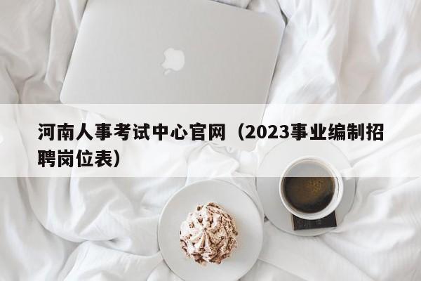 河南人事考试中心官网（2023事业编制招聘岗位表）